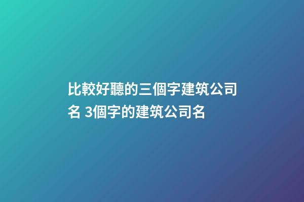 比較好聽的三個字建筑公司名 3個字的建筑公司名-第1張-公司起名-玄機派